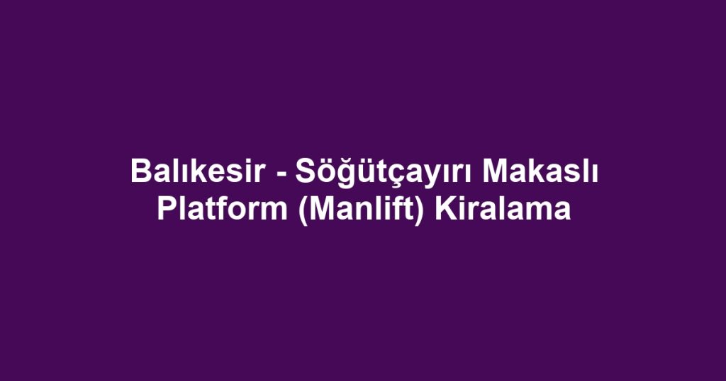 Balıkesir - Söğütçayırı Makaslı Platform (Manlift) Kiralama