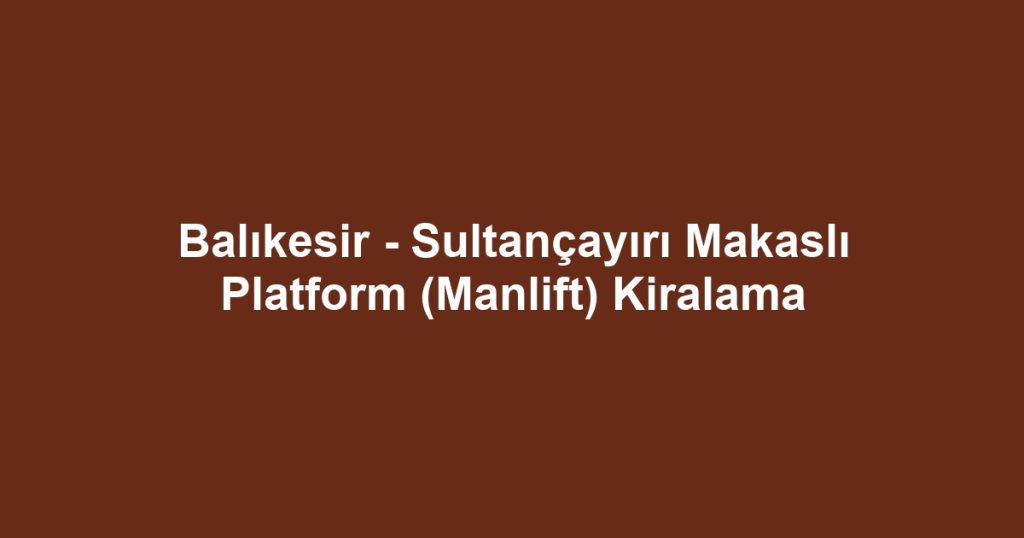 Balıkesir - Sultançayırı Makaslı Platform (Manlift) Kiralama