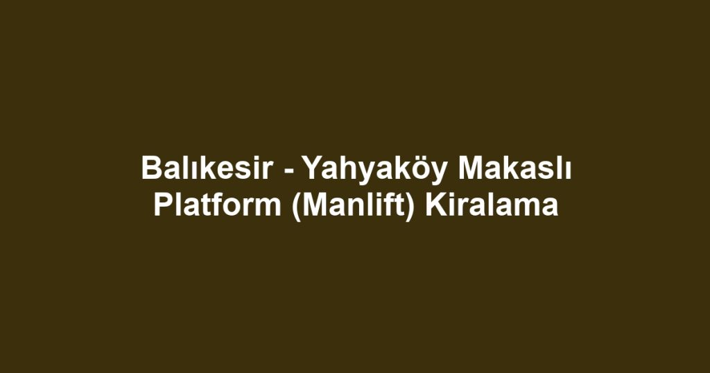 Balıkesir - Yahyaköy Makaslı Platform (Manlift) Kiralama
