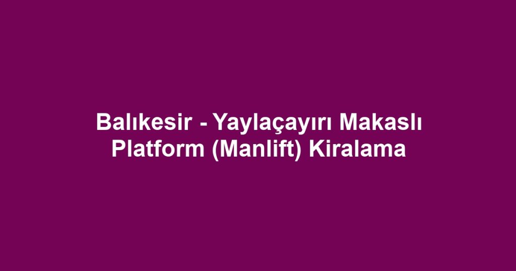 Balıkesir - Yaylaçayırı Makaslı Platform (Manlift) Kiralama