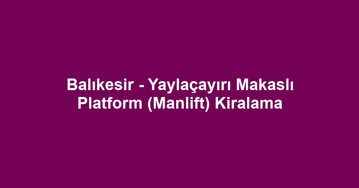 Balıkesir - Yaylaçayırı Makaslı Platform (Manlift) Kiralama