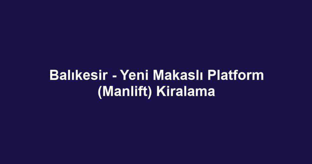 Balıkesir - Yeni Makaslı Platform (Manlift) Kiralama