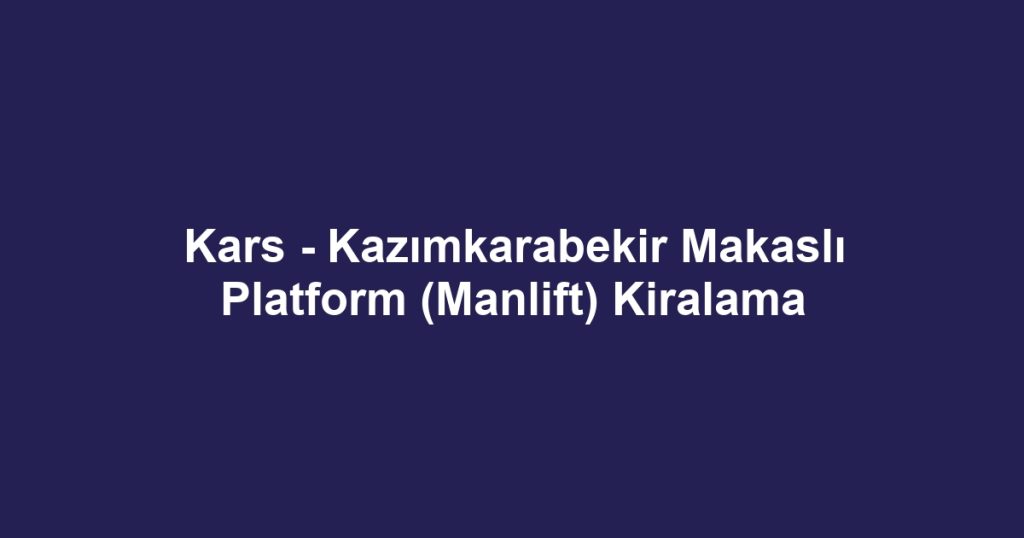 Kars - Kazımkarabekir Makaslı Platform (Manlift) Kiralama