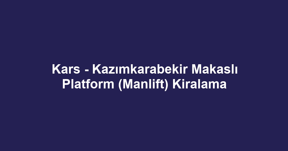 Kars - Kazımkarabekir Makaslı Platform (Manlift) Kiralama