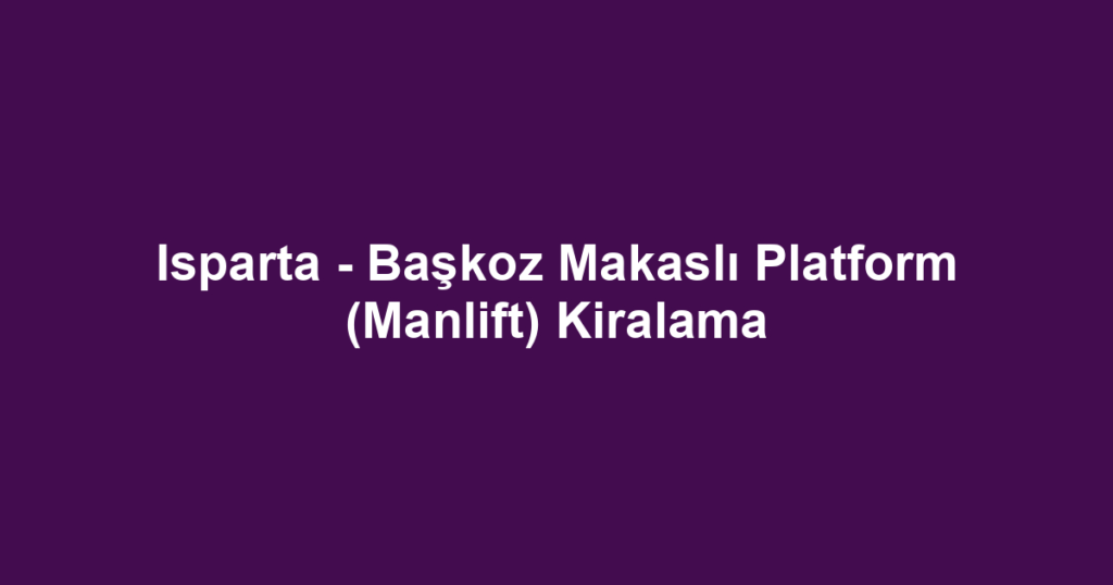 Isparta - Başkoz Makaslı Platform (Manlift) Kiralama