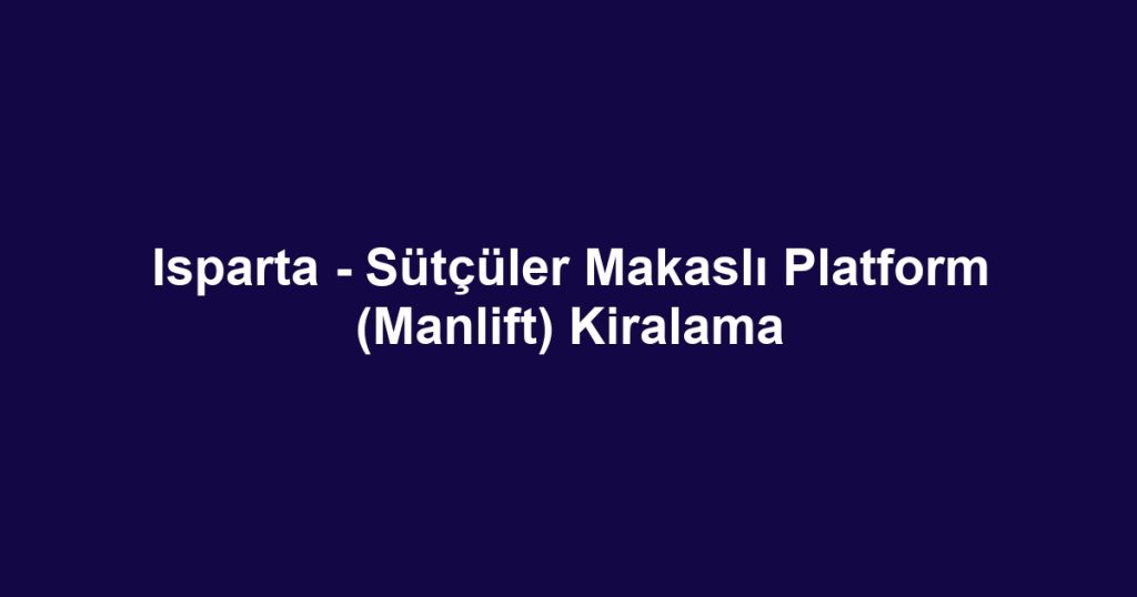 Isparta - Sütçüler Makaslı Platform (Manlift) Kiralama