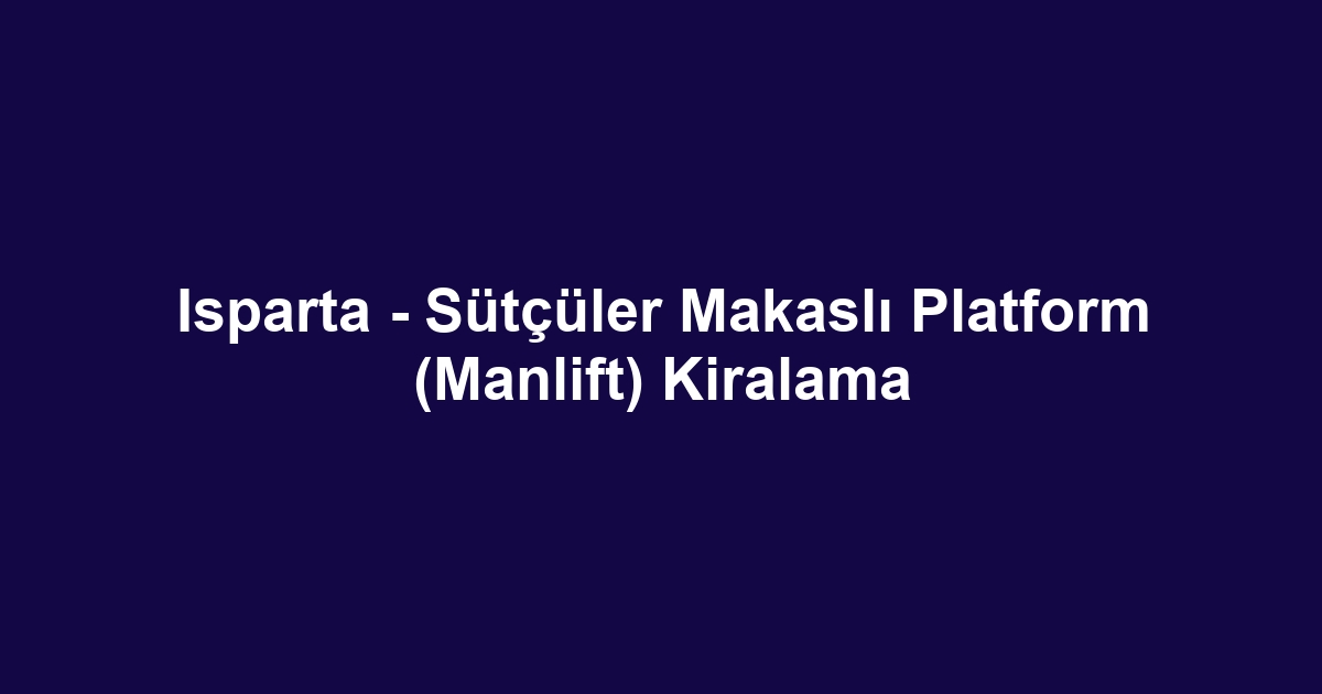 Isparta - Sütçüler Makaslı Platform (Manlift) Kiralama
