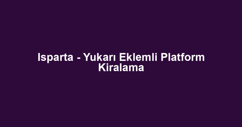 Isparta - Yukarı Eklemli Platform Kiralama