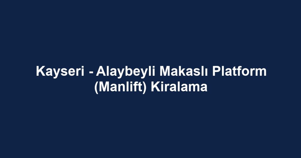 Kayseri - Alaybeyli Makaslı Platform (Manlift) Kiralama