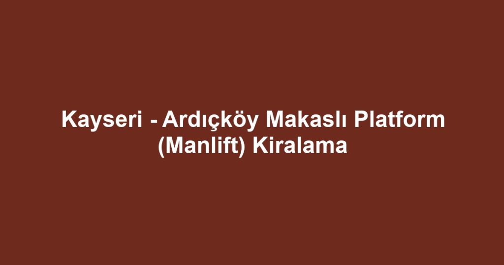 Kayseri - Ardıçköy Makaslı Platform (Manlift) Kiralama
