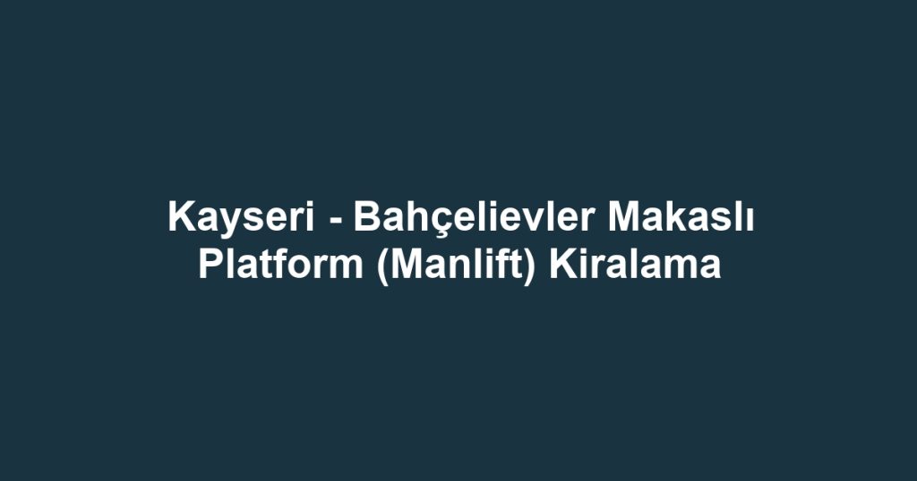 Kayseri - Bahçelievler Makaslı Platform (Manlift) Kiralama