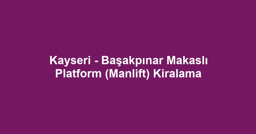 Kayseri - Başakpınar Makaslı Platform (Manlift) Kiralama