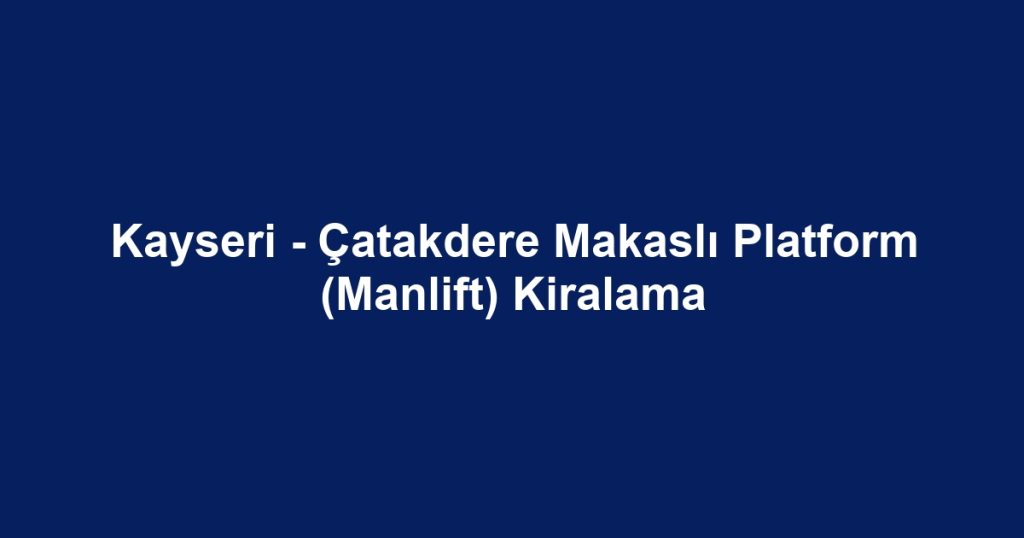 Kayseri - Çatakdere Makaslı Platform (Manlift) Kiralama