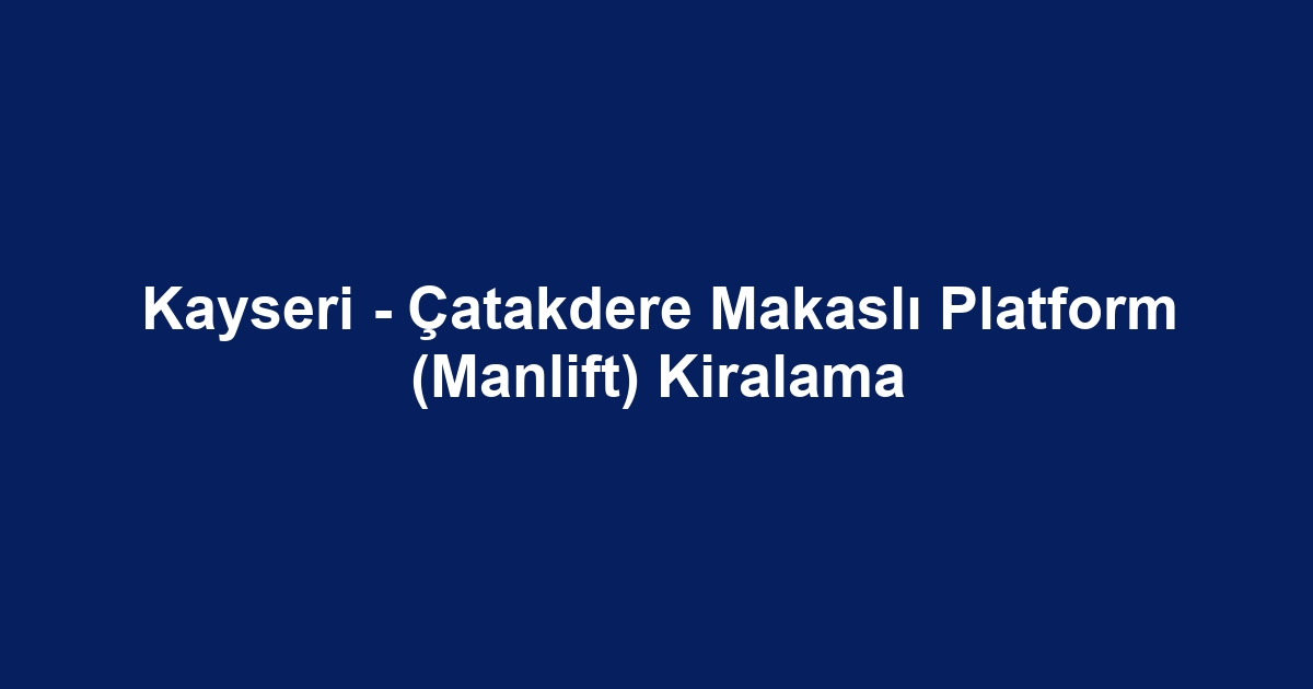 Kayseri - Çatakdere Makaslı Platform (Manlift) Kiralama
