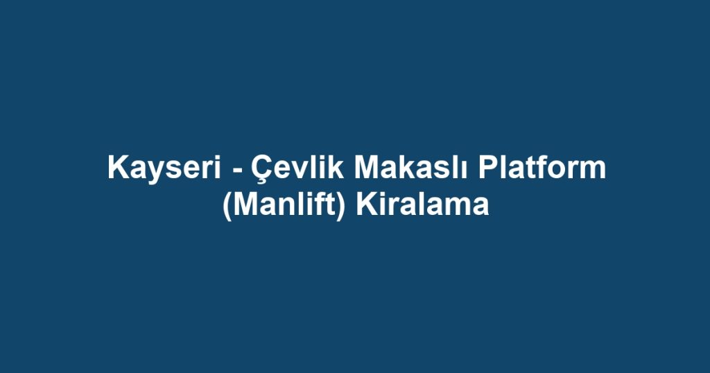 Kayseri - Çevlik Makaslı Platform (Manlift) Kiralama