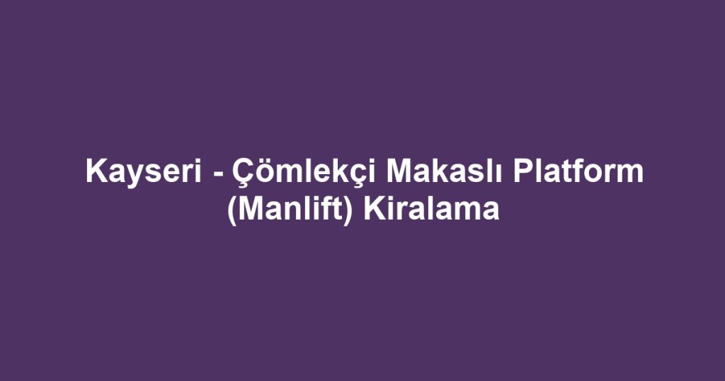 Kayseri - Çömlekçi Makaslı Platform (Manlift) Kiralama