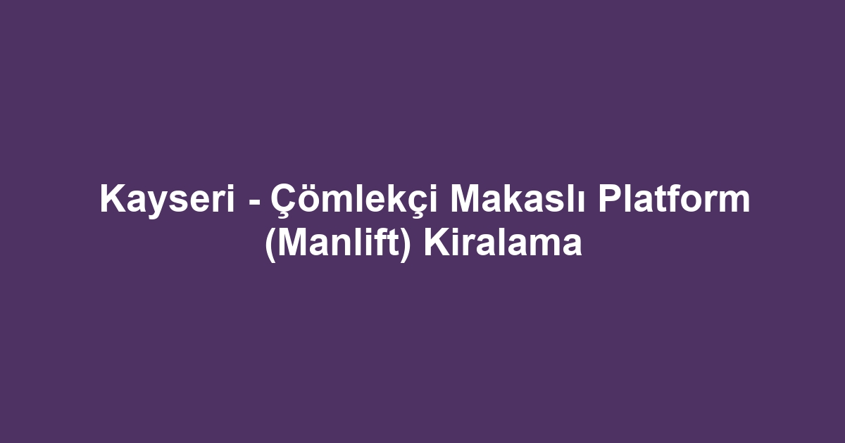 Kayseri - Çömlekçi Makaslı Platform (Manlift) Kiralama