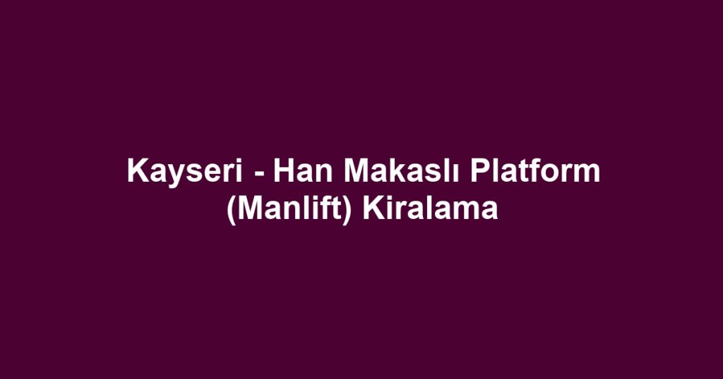 Kayseri - Han Makaslı Platform (Manlift) Kiralama
