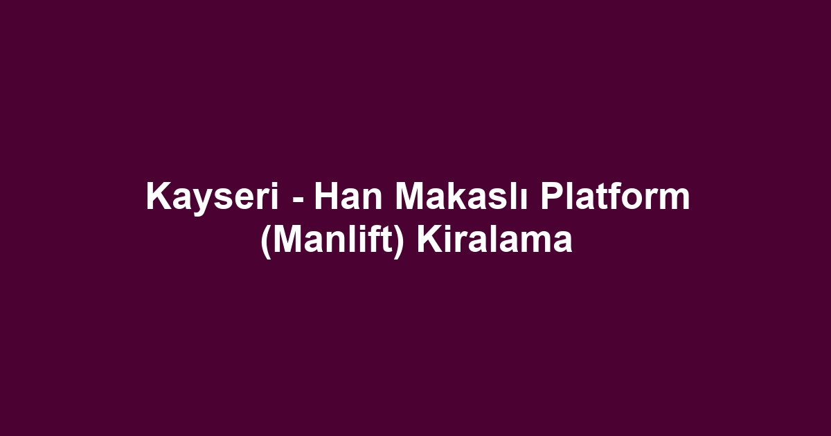 Kayseri - Han Makaslı Platform (Manlift) Kiralama