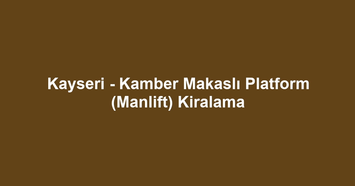 Kayseri - Kamber Makaslı Platform (Manlift) Kiralama
