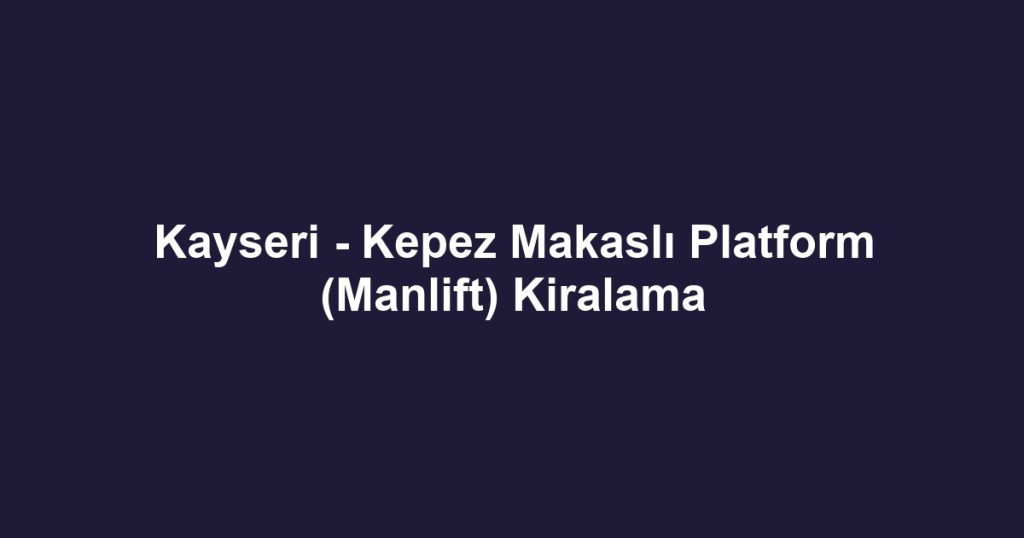 Kayseri - Kepez Makaslı Platform (Manlift) Kiralama