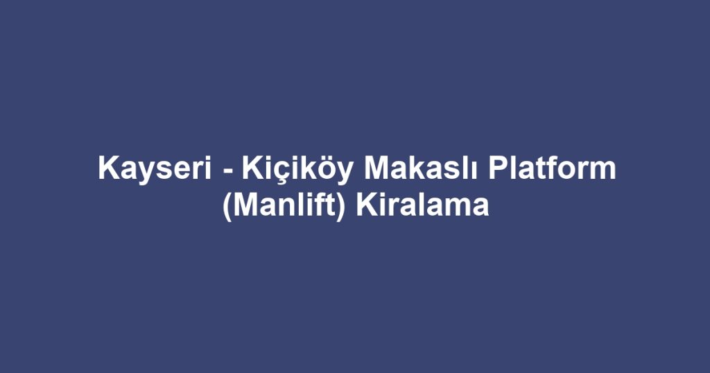 Kayseri - Kiçiköy Makaslı Platform (Manlift) Kiralama