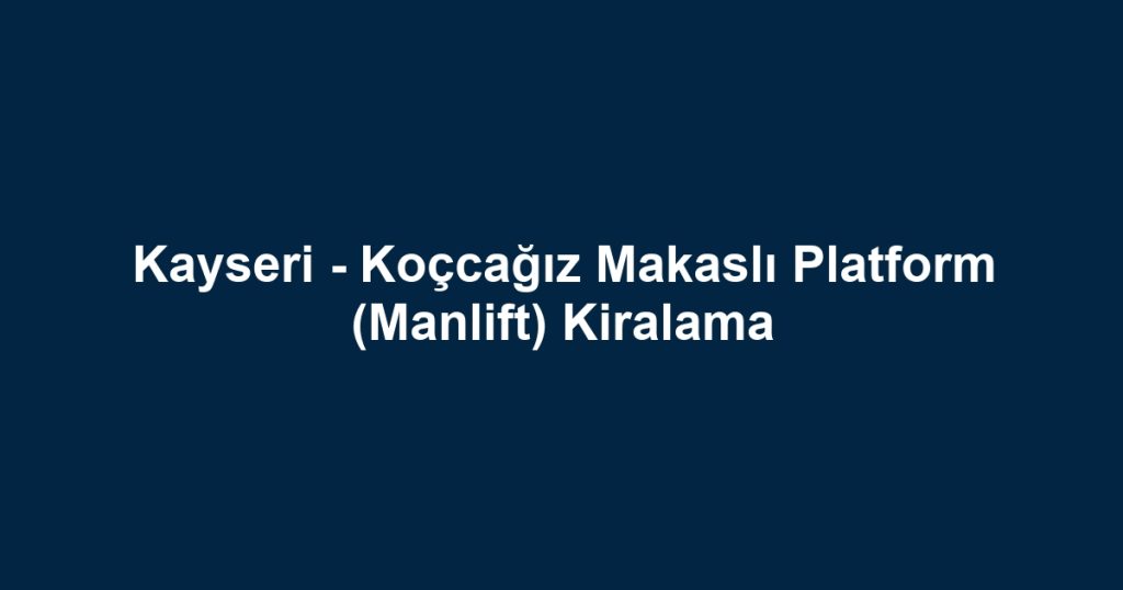 Kayseri - Koçcağız Makaslı Platform (Manlift) Kiralama