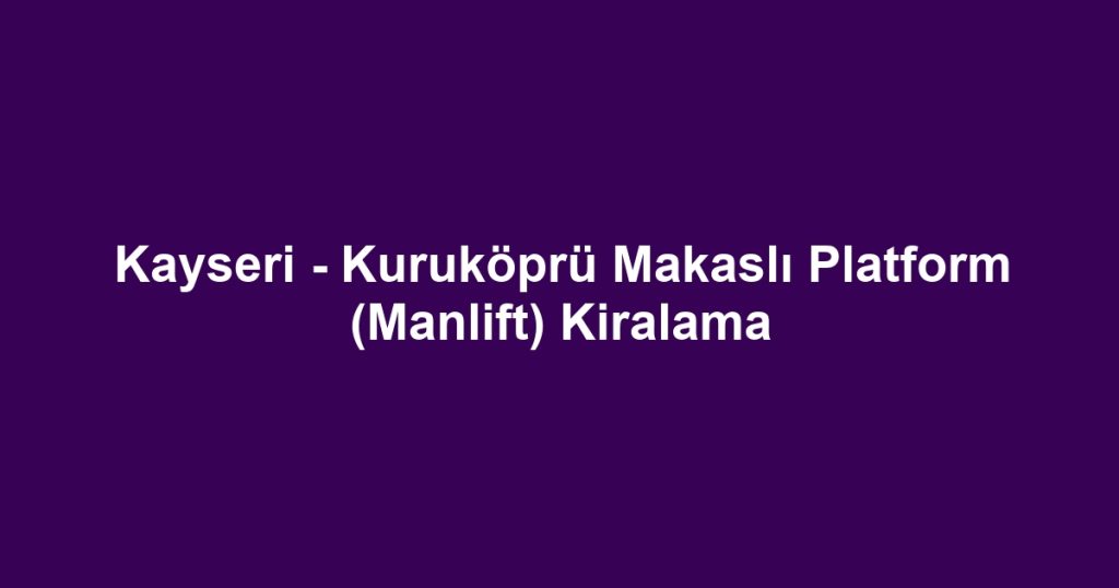 Kayseri - Kuruköprü Makaslı Platform (Manlift) Kiralama