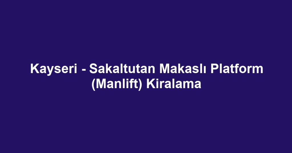 Kayseri - Sakaltutan Makaslı Platform (Manlift) Kiralama