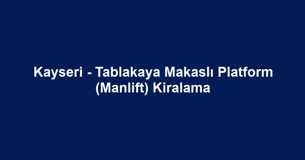 Kayseri - Tablakaya Makaslı Platform (Manlift) Kiralama