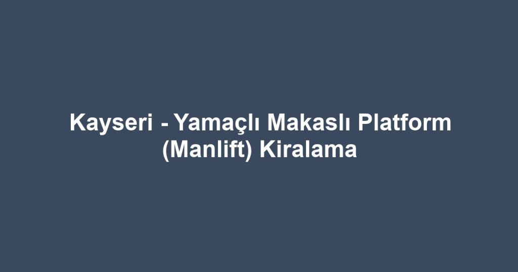 Kayseri - Yamaçlı Makaslı Platform (Manlift) Kiralama