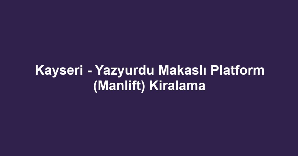 Kayseri - Yazyurdu Makaslı Platform (Manlift) Kiralama