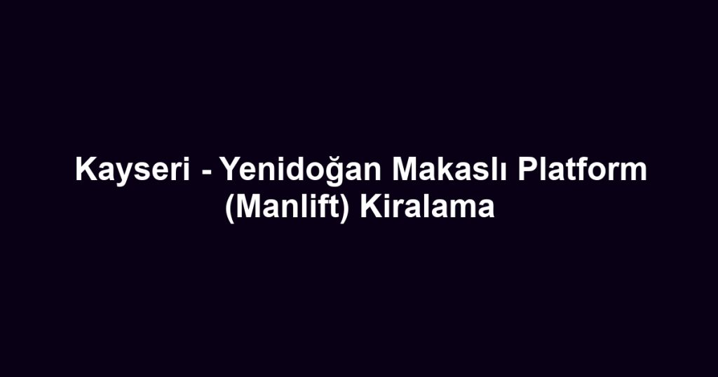 Kayseri - Yenidoğan Makaslı Platform (Manlift) Kiralama