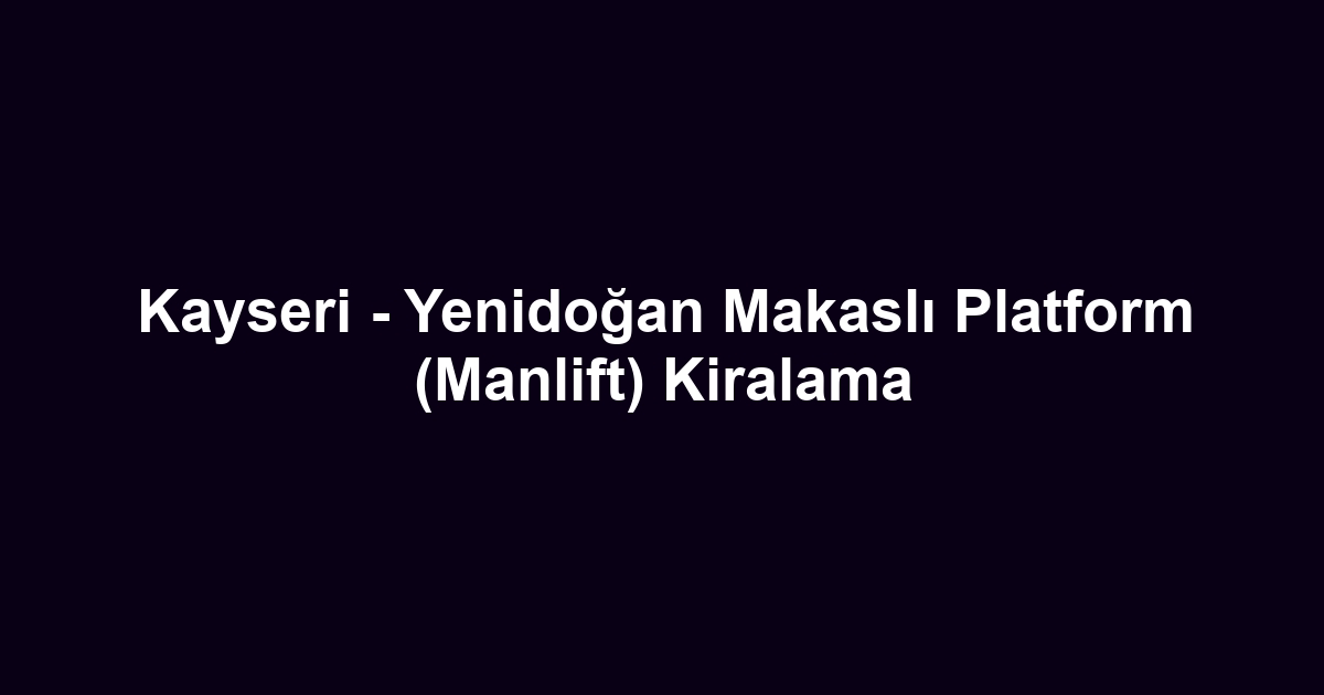 Kayseri - Yenidoğan Makaslı Platform (Manlift) Kiralama