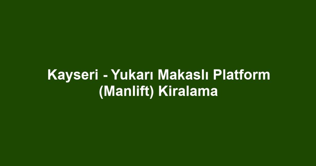 Kayseri - Yukarı Makaslı Platform (Manlift) Kiralama