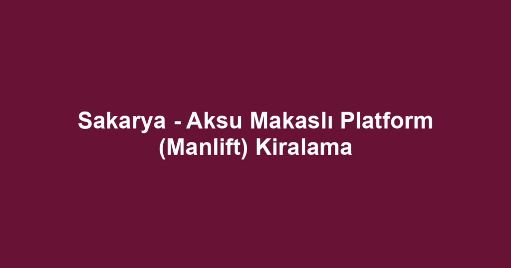 Sakarya - Aksu Makaslı Platform (Manlift) Kiralama