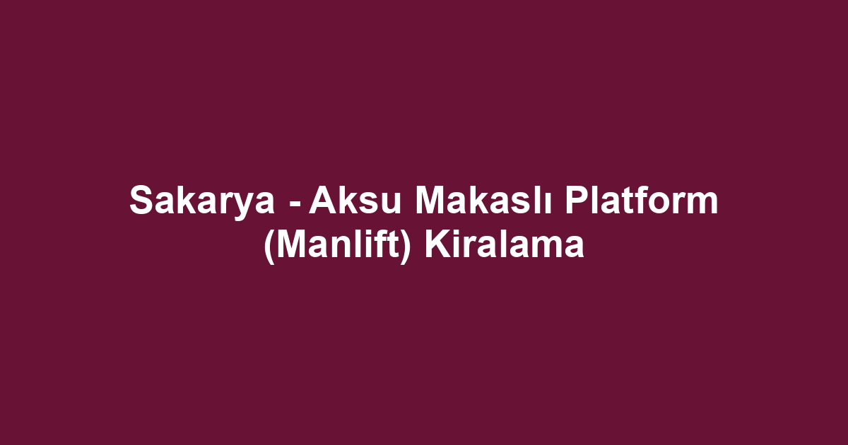 Sakarya - Aksu Makaslı Platform (Manlift) Kiralama