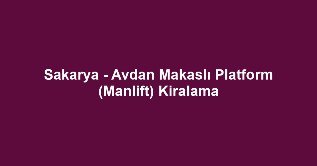 Sakarya - Avdan Makaslı Platform (Manlift) Kiralama