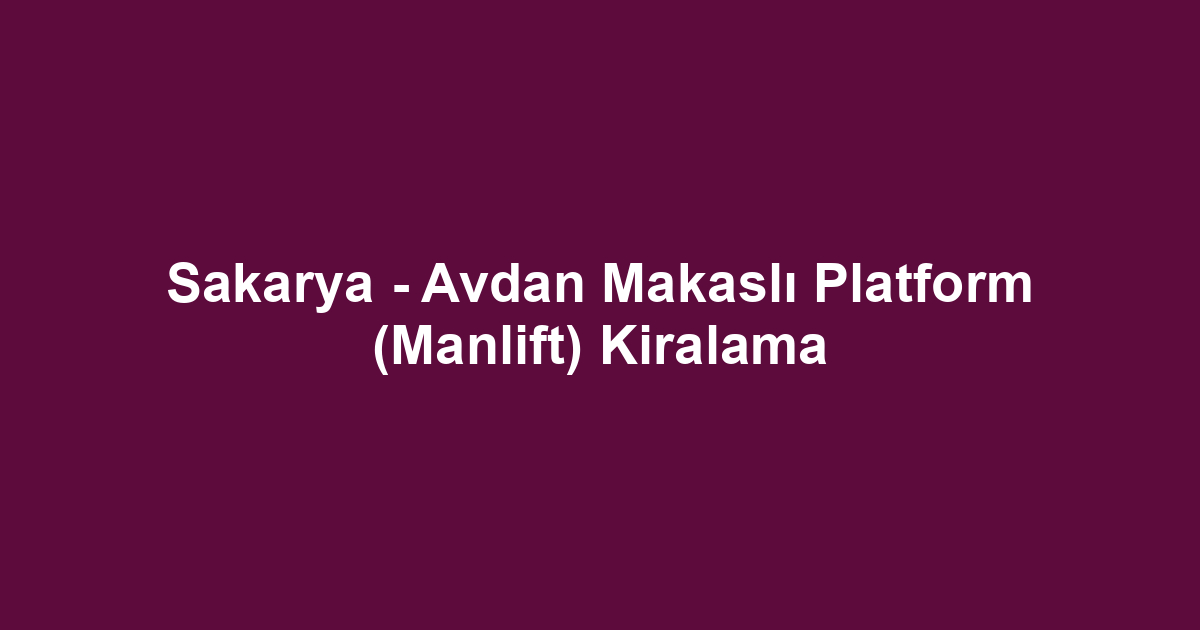 Sakarya - Avdan Makaslı Platform (Manlift) Kiralama