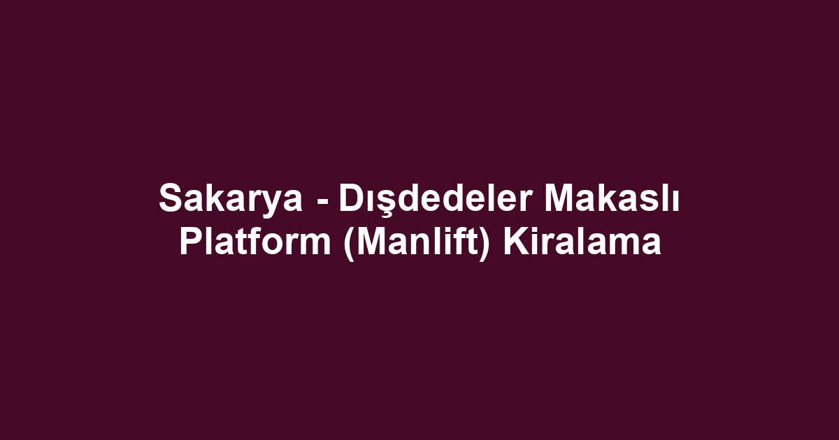 Sakarya - Dışdedeler Makaslı Platform (Manlift) Kiralama