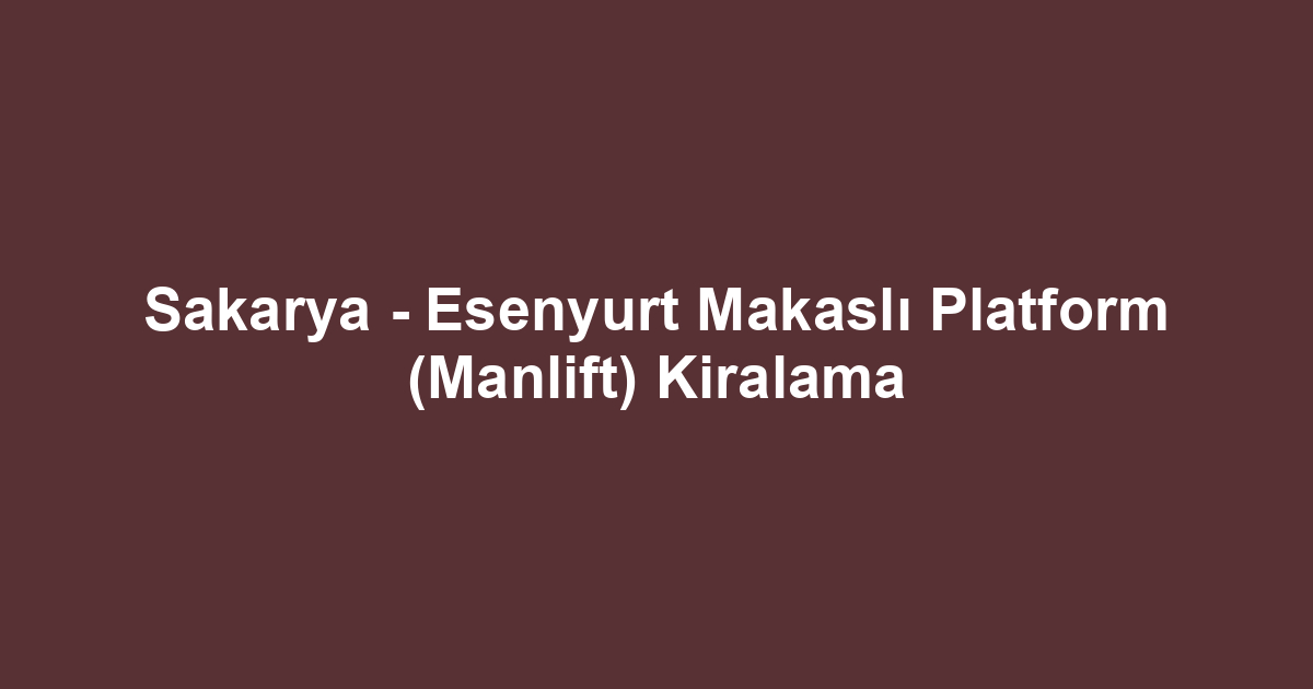 Sakarya - Esenyurt Makaslı Platform (Manlift) Kiralama
