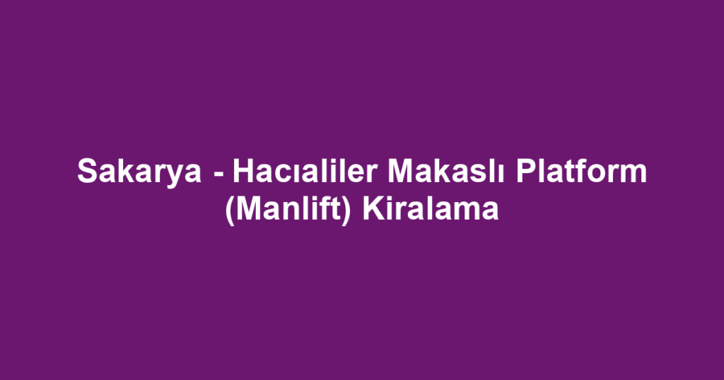 Sakarya - Hacıaliler Makaslı Platform (Manlift) Kiralama