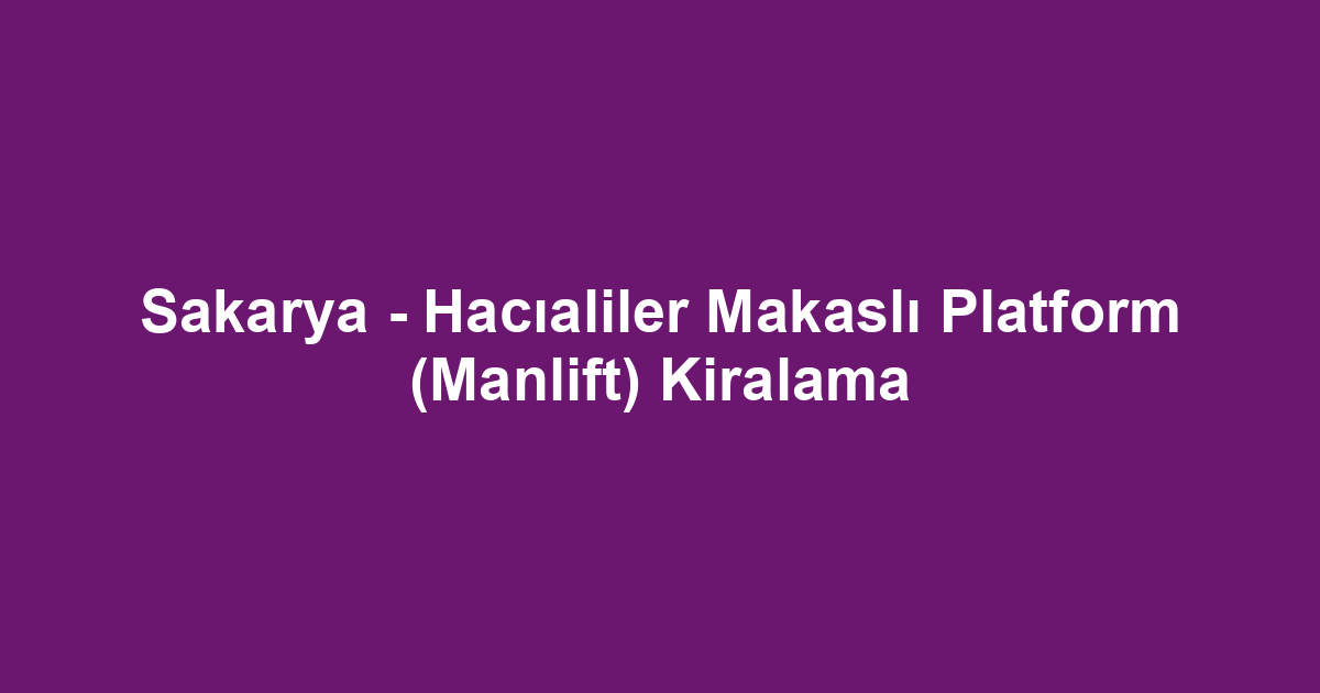 Sakarya - Hacıaliler Makaslı Platform (Manlift) Kiralama