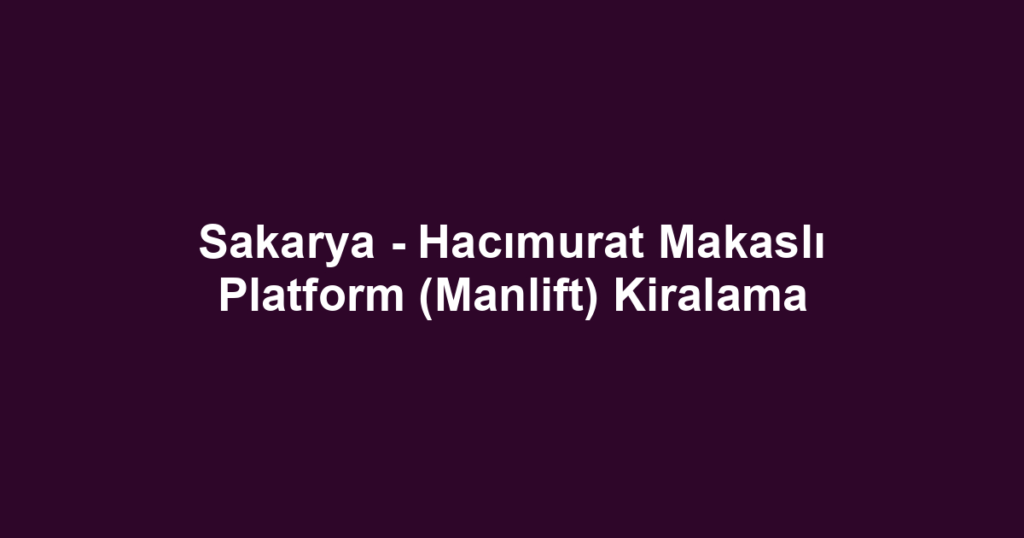 Sakarya - Hacımurat Makaslı Platform (Manlift) Kiralama