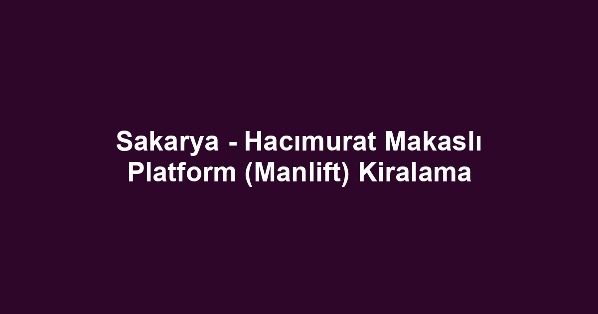 Sakarya - Hacımurat Makaslı Platform (Manlift) Kiralama