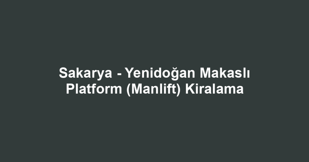 Sakarya - Yenidoğan Makaslı Platform (Manlift) Kiralama