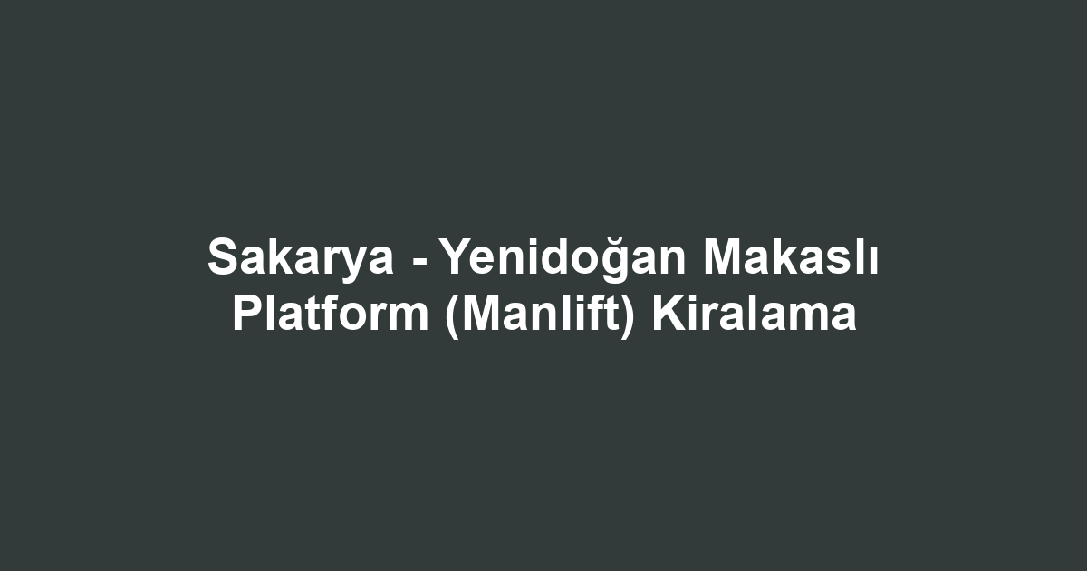 Sakarya - Yenidoğan Makaslı Platform (Manlift) Kiralama