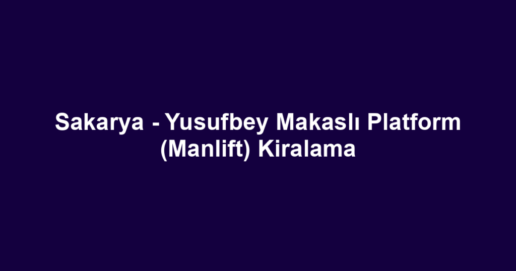 Sakarya - Yusufbey Makaslı Platform (Manlift) Kiralama