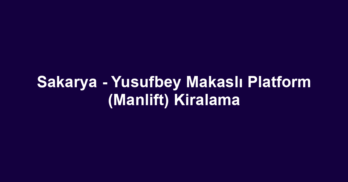 Sakarya - Yusufbey Makaslı Platform (Manlift) Kiralama