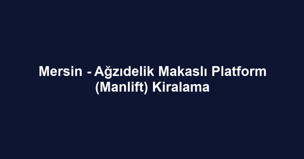 Mersin - Ağzıdelik Makaslı Platform (Manlift) Kiralama